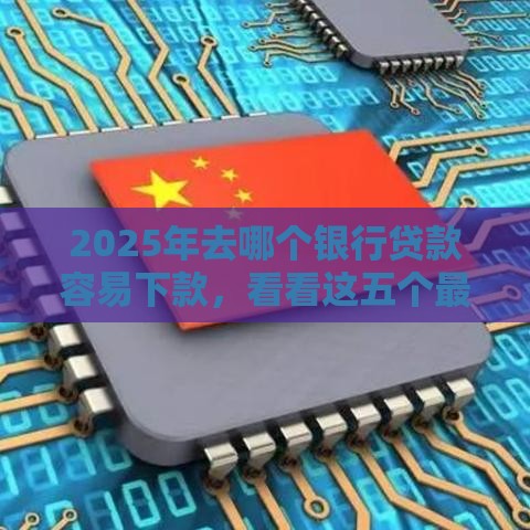 2025年去哪个银行贷款容易下款，看看这五个最新车子抵押贷款平台