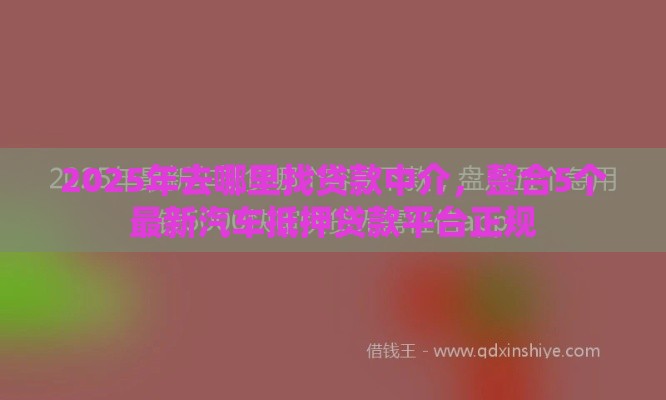 2025年去哪里找贷款中介,整合5个最新汽车抵押贷款平台正规 2025年去哪里找贷款中介,整合5个最新汽车抵押贷款平台正规
