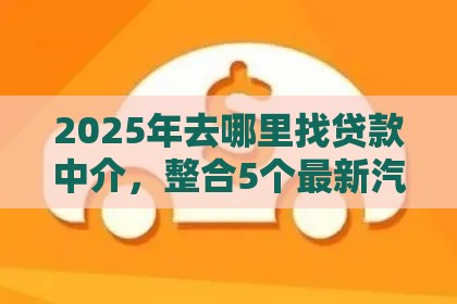 2025年去哪里找贷款中介,整合5个最新汽车抵押贷款平台正规 2025年去哪里找贷款中介,整合5个最新汽车抵押贷款平台正规