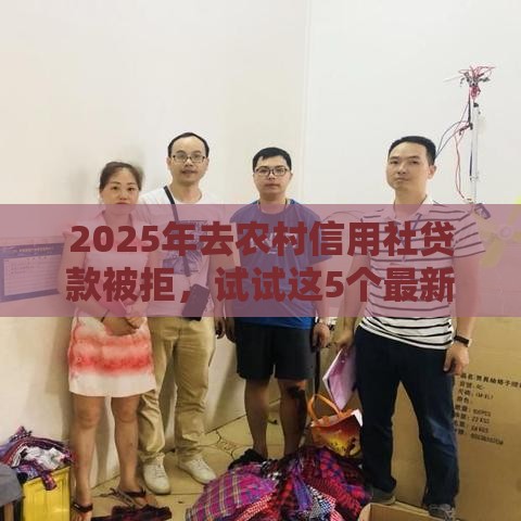 2025年去农村信用社贷款被拒，试试这5个最新小额贷款平台推荐