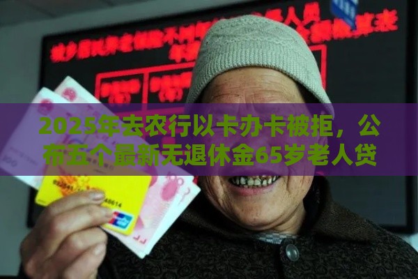 2025年去农行以卡办卡被拒，公布五个最新无退休金65岁老人贷款平台