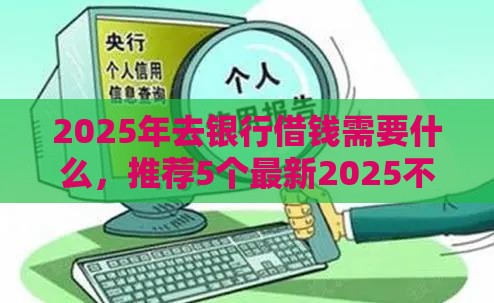 2025年去银行借钱需要什么，推荐5个最新2025不查征信小额贷款必下口子