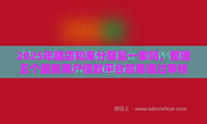 2025年趣店和来分期是一家吗，整理五个最新黑户借款平台容易通过审核