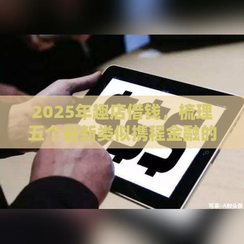 2025年趣店借钱，梳理五个最新类似携程金融的借钱平台