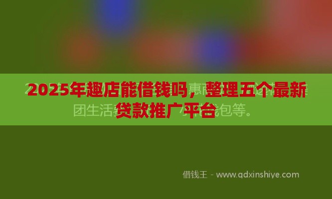 2025年趣店能借钱吗，整理五个最新贷款推广平台