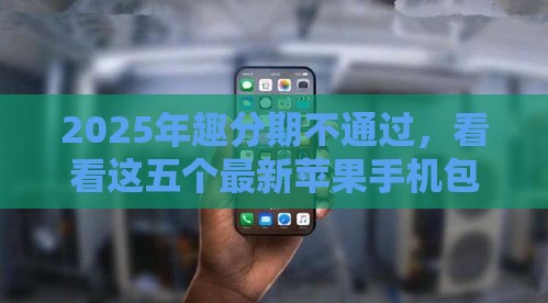 2025年趣分期不通过，看看这五个最新苹果手机包下款的口子