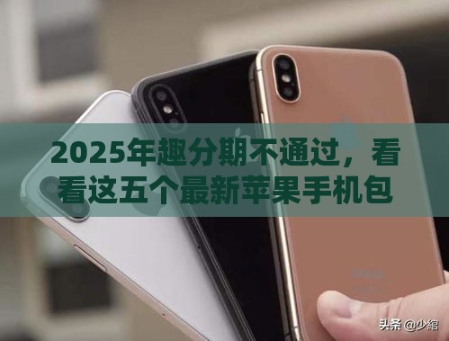 2025年趣分期不通过，看看这五个最新苹果手机包下款的口子