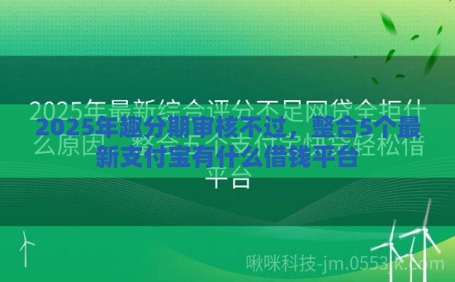 2025年趣分期审核不过，整合5个最新支付宝有什么借钱平台