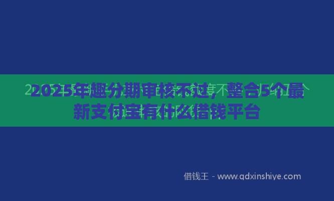 2025年趣分期审核不过，整合5个最新支付宝有什么借钱平台