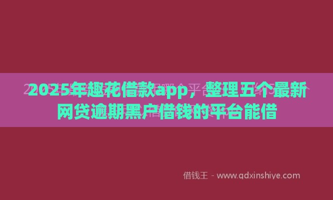 2025年趣花借款app，整理五个最新网贷逾期黑户借钱的平台能借
