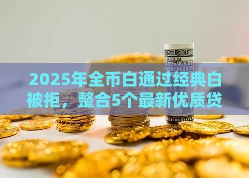 2025年全币白通过经典白被拒，整合5个最新优质贷款平台