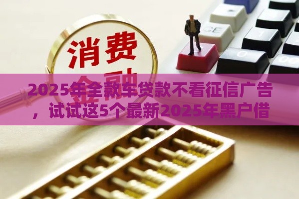 2025年全款车贷款不看征信广告，试试这5个最新2025年黑户借款必下口子