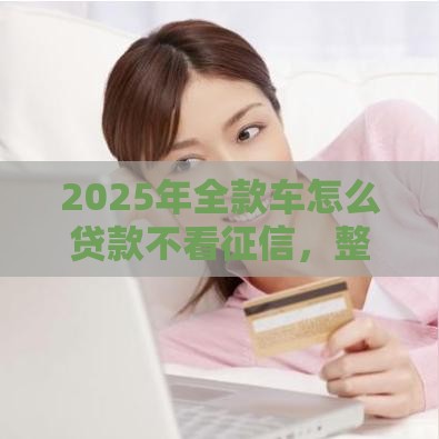 2025年全款车怎么贷款不看征信,整理5个最新黑户需要2万可以在借款平台借款 2025年全款车怎么贷款不看征信,整理5个最新黑户需要2万可以在借款平台借款