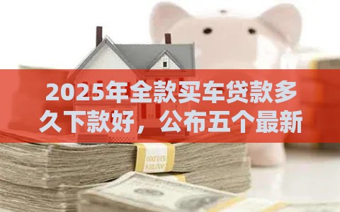 2025年全款买车贷款多久下款好，公布五个最新平台借钱利息最低