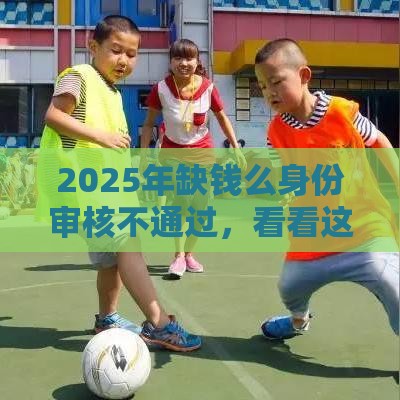2025年缺钱么身份审核不通过，看看这5个最新大平台借钱