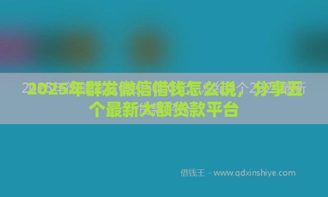 2025年群发微信借钱怎么说，分享五个最新大额贷款平台