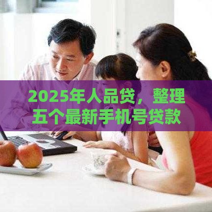 2025年人品贷,整理五个最新手机号贷款平台 2025年人品贷,整理五个最新手机号贷款平台
