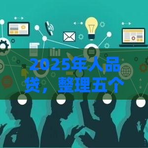 2025年人品贷,整理五个最新手机号贷款平台 2025年人品贷,整理五个最新手机号贷款平台