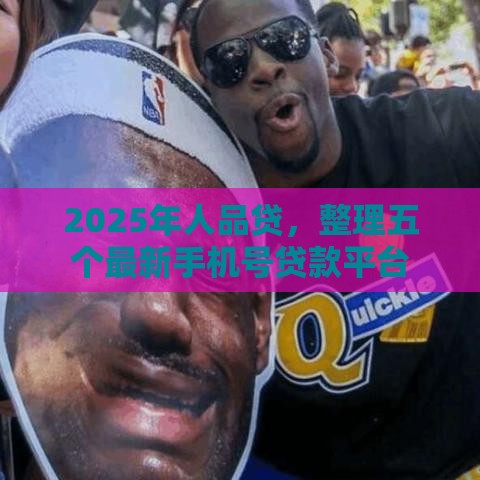 2025年人品贷,整理五个最新手机号贷款平台 2025年人品贷,整理五个最新手机号贷款平台