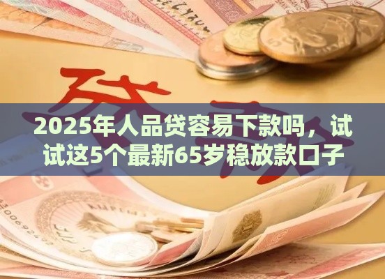 2025年人品贷容易下款吗，试试这5个最新65岁稳放款口子的年龄要求