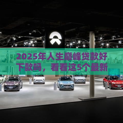 2025年人生巅峰贷款好下款吗，看看这5个最新正规的贷款平台