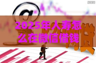 2025年人寿怎么在微信借钱，看看这5个最新黑户必过的小额平台
