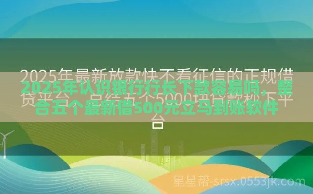 2025年认识银行行长下款容易吗，整合五个最新借500元立马到账软件