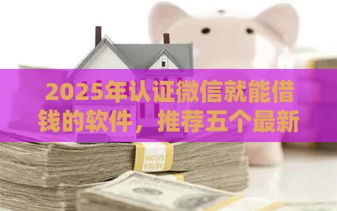 2025年认证微信就能借钱的软件，推荐五个最新贷款口子不要中介求推荐
