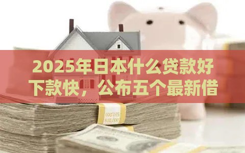2025年日本什么贷款好下款快，公布五个最新借款平台利息最低最正规放款最快