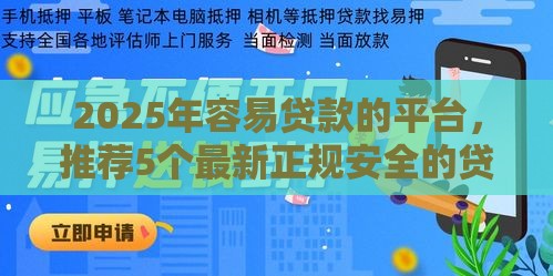 2025年容易贷款的平台，推荐5个最新正规安全的贷款平台