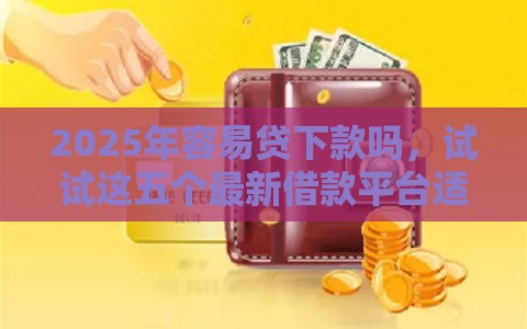 2025年容易贷下款吗，试试这五个最新借款平台适合黑户下款