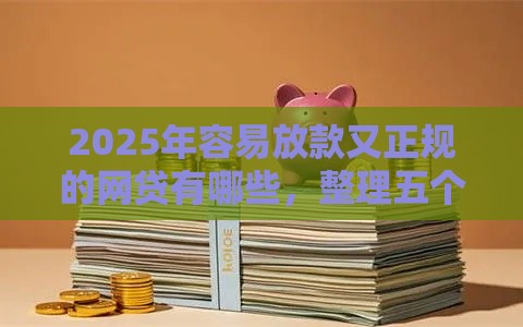 2025年容易放款又正规的网贷有哪些，整理五个最新好口子网贷