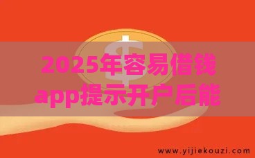 2025年容易借钱app提示开户后能下款吗，梳理5个最新大平台借钱