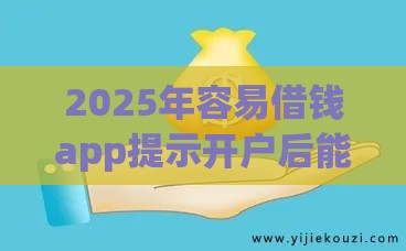 2025年容易借钱app提示开户后能下款吗，梳理5个最新大平台借钱