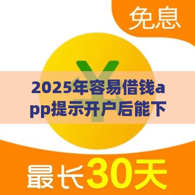 2025年容易借钱app提示开户后能下款吗，梳理5个最新大平台借钱