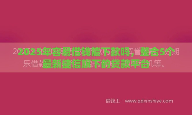 2025年容易借钱能下款吗，整合5个最新捷信旗下的贷款平台
