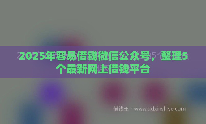 2025年容易借钱微信公众号，整理5个最新网上借钱平台