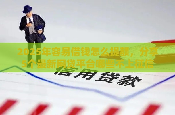 2025年容易借钱怎么提额，分享5个最新网贷平台哪些不上征信