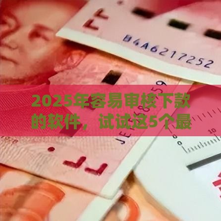 2025年容易审核下款的软件，试试这5个最新安全的贷款平台