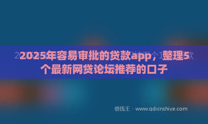 2025年容易审批的贷款app，整理5个最新网贷论坛推荐的口子