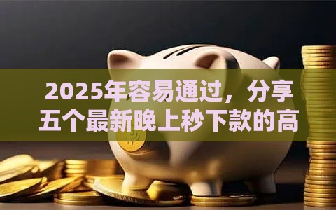 2025年容易通过，分享五个最新晚上秒下款的高炮口子