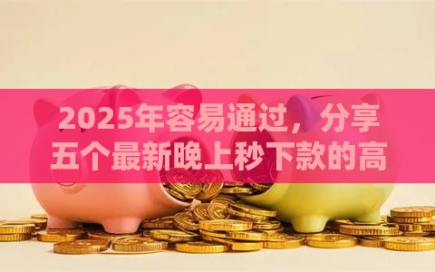2025年容易通过，分享五个最新晚上秒下款的高炮口子