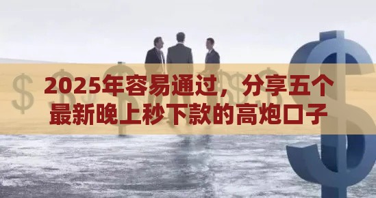 2025年容易通过，分享五个最新晚上秒下款的高炮口子