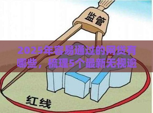 2025年容易通过的网贷有哪些，梳理5个最新无视逾期高负债秒过口子