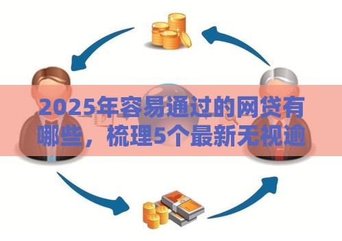 2025年容易通过的网贷有哪些，梳理5个最新无视逾期高负债秒过口子