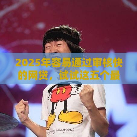 2025年容易通过审核快的网贷，试试这五个最新正规平台贷款