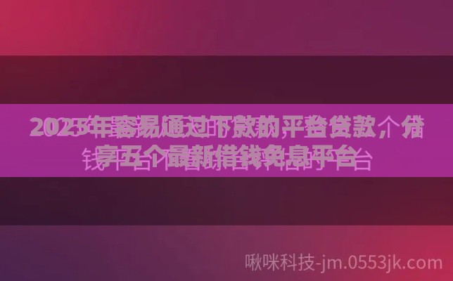 2025年容易通过下款的平台贷款，分享五个最新借钱免息平台