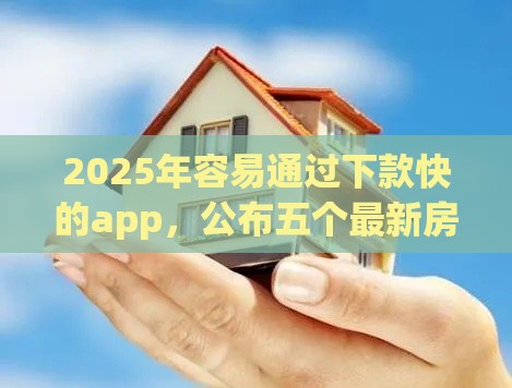 2025年容易通过下款快的app，公布五个最新房产抵押贷款平台好
