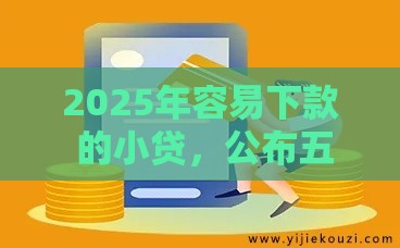 2025年容易下款 的小贷，公布五个最新网贷平台借钱利息低