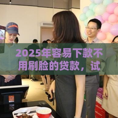 2025年容易下款不用刷脸的贷款，试试这五个最新18岁贷款平台